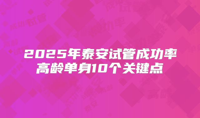 2025年泰安试管成功率高龄单身10个关键点