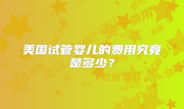 美国试管婴儿的费用究竟是多少?