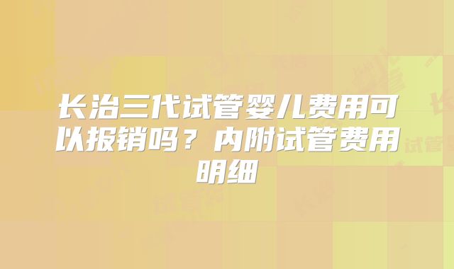 长治三代试管婴儿费用可以报销吗？内附试管费用明细