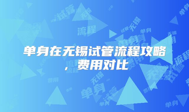 单身在无锡试管流程攻略，费用对比