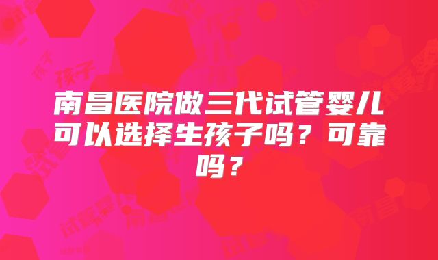南昌医院做三代试管婴儿可以选择生孩子吗？可靠吗？