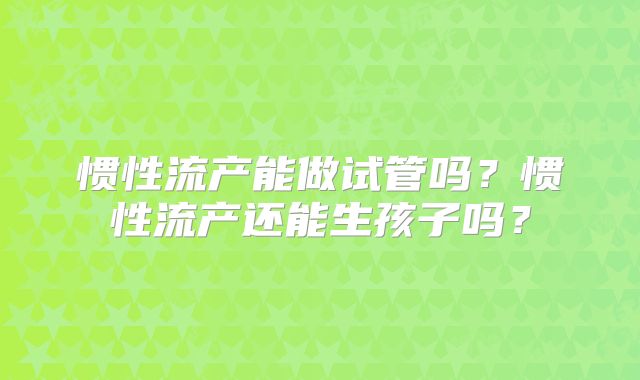惯性流产能做试管吗？惯性流产还能生孩子吗？