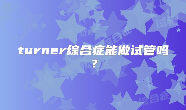 turner综合症能做试管吗？