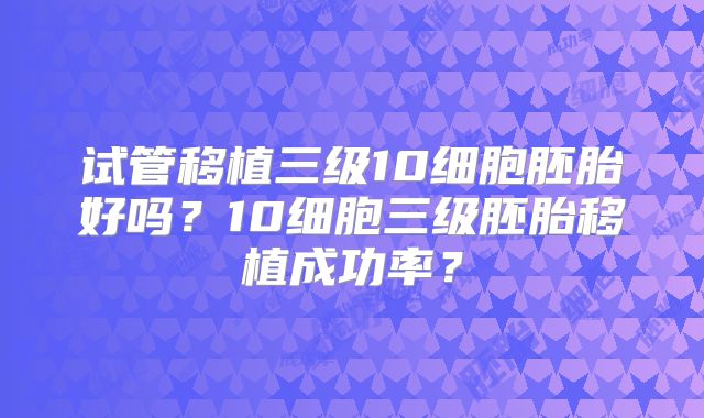 试管移植三级10细胞胚胎好吗？10细胞三级胚胎移植成功率？