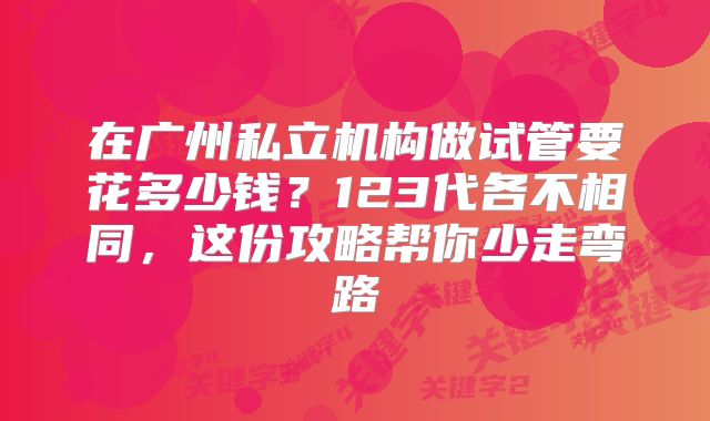 在广州私立机构做试管要花多少钱?123代各不相同,这份攻略帮你少走弯路
