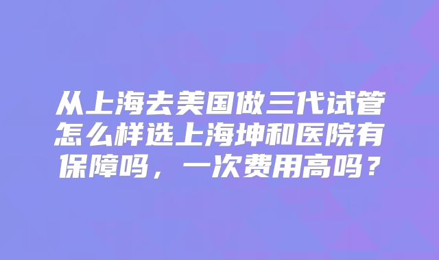 从上海去美国做三代试管怎么样选上海坤和医院有保障吗，一次费用高吗？