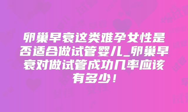 卵巢早衰这类难孕女性是否适合做试管婴儿_卵巢早衰对做试管成功几率应该有多少！