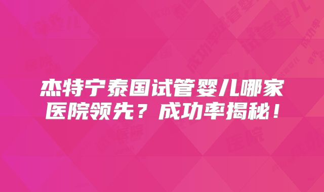 杰特宁泰国试管婴儿哪家医院领先？成功率揭秘！
