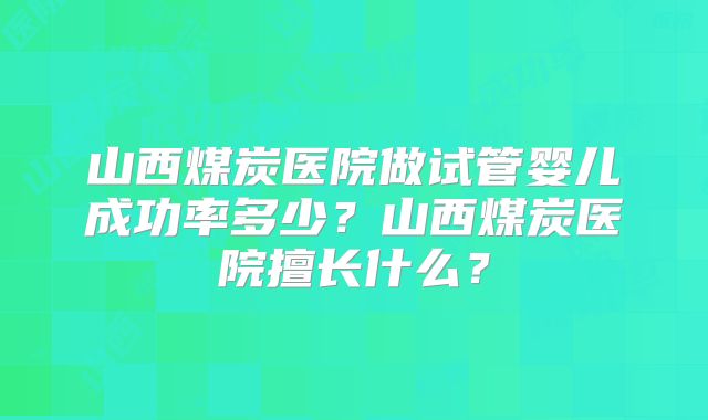 山西煤炭医院做试管婴儿成功率多少？山西煤炭医院擅长什么？