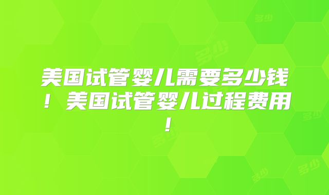 美国试管婴儿需要多少钱！美国试管婴儿过程费用！