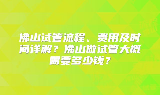 佛山试管流程、费用及时间详解？佛山做试管大概需要多少钱？
