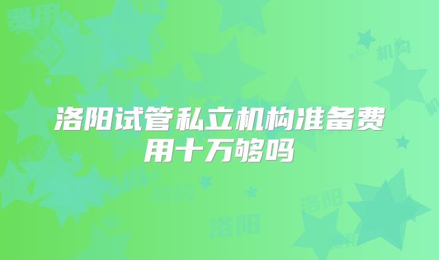 洛阳试管私立机构准备费用十万够吗