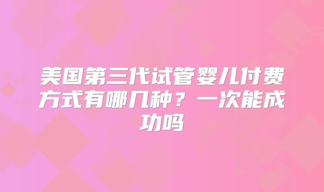 美国第三代试管婴儿付费方式有哪几种？一次能成功吗