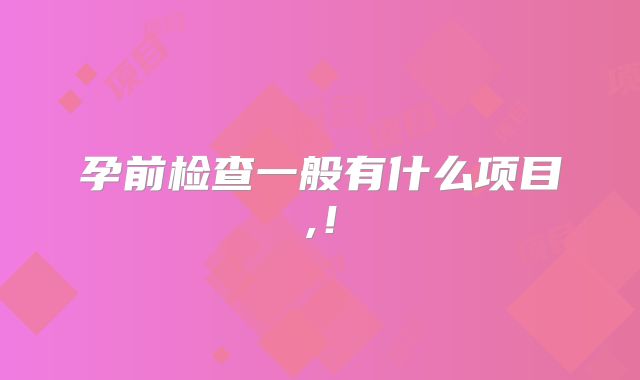 孕前检查一般有什么项目,!