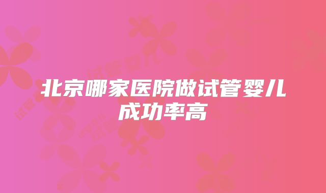 北京哪家医院做试管婴儿成功率高