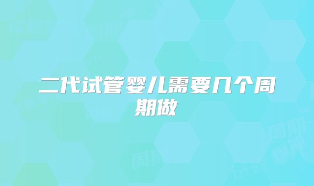 二代试管婴儿需要几个周期做