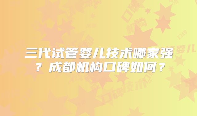 三代试管婴儿技术哪家强？成都机构口碑如何？
