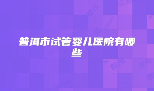 普洱市试管婴儿医院有哪些