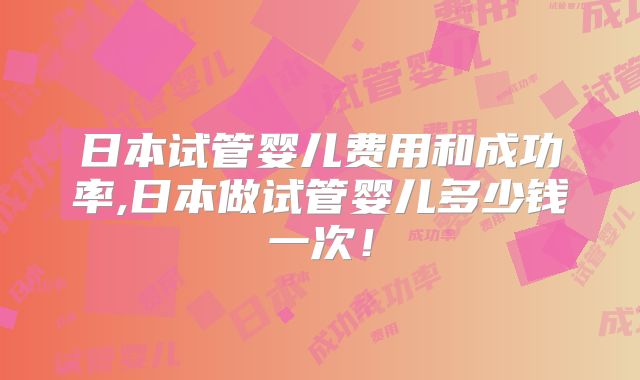 日本试管婴儿费用和成功率,日本做试管婴儿多少钱一次!