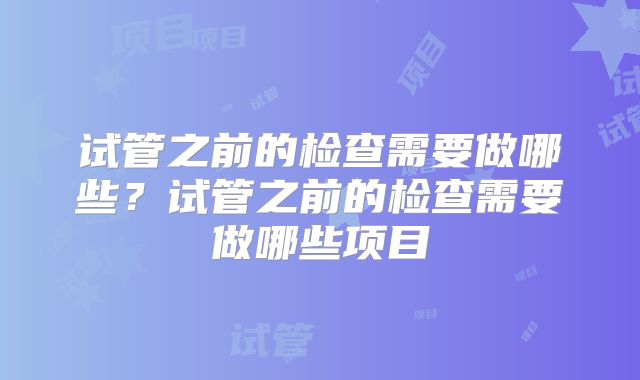 试管之前的检查需要做哪些？试管之前的检查需要做哪些项目