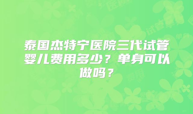 泰国杰特宁医院三代试管婴儿费用多少？单身可以做吗？