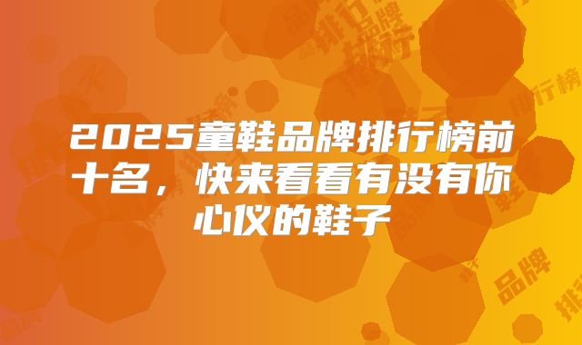 2025童鞋品牌排行榜前十名，快来看看有没有你心仪的鞋子
