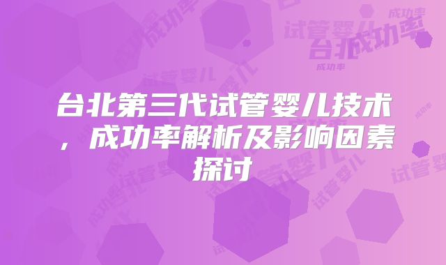 台北第三代试管婴儿技术,成功率解析及影响因素探讨
