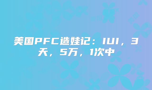 美国PFC造娃记：IUI，3天，5万，1次中