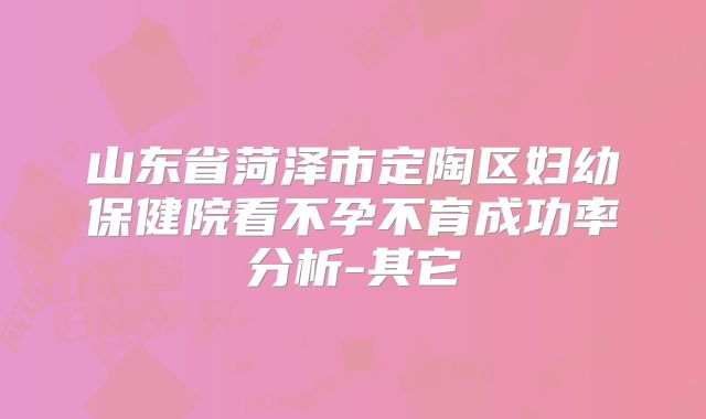 山东省菏泽市定陶区妇幼保健院看不孕不育成功率分析-其它