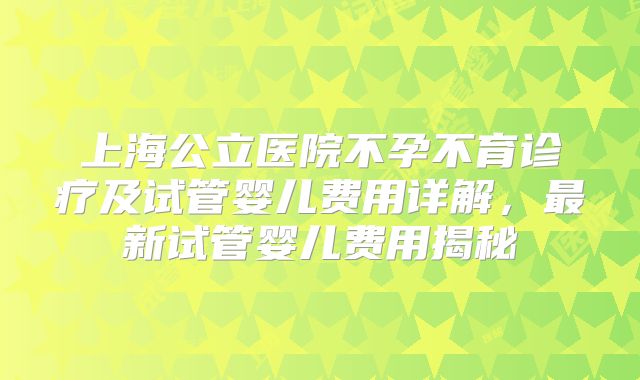 上海公立医院不孕不育诊疗及试管婴儿费用详解，最新试管婴儿费用揭秘