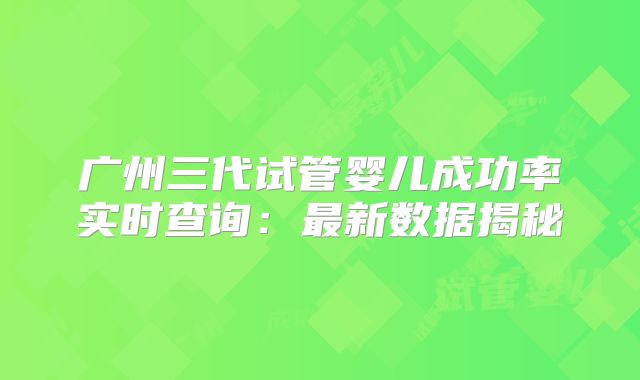 广州三代试管婴儿成功率实时查询：最新数据揭秘