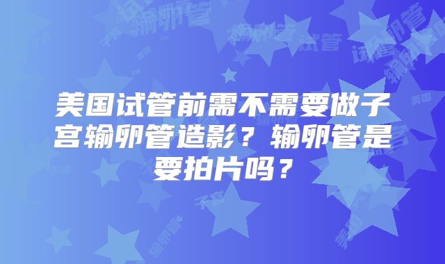 美国试管前需不需要做子宫输卵管造影？输卵管是要拍片吗？