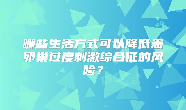 哪些生活方式可以降低患卵巢过度刺激综合征的风险？