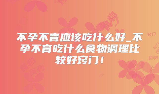 不孕不育应该吃什么好_不孕不育吃什么食物调理比较好窍门!