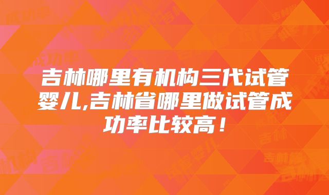吉林哪里有机构三代试管婴儿,吉林省哪里做试管成功率比较高！