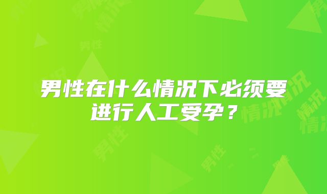男性在什么情况下必须要进行人工受孕？
