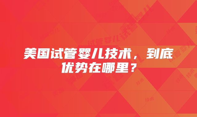 美国试管婴儿技术，到底优势在哪里？