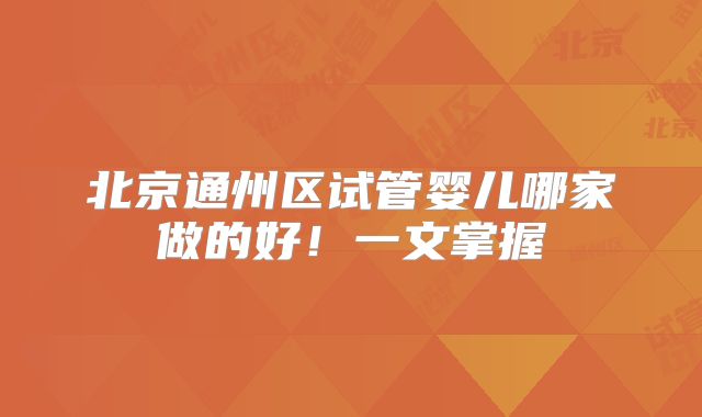 北京通州区试管婴儿哪家做的好！一文掌握