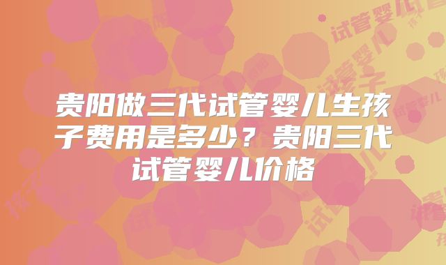 贵阳做三代试管婴儿生孩子费用是多少？贵阳三代试管婴儿价格