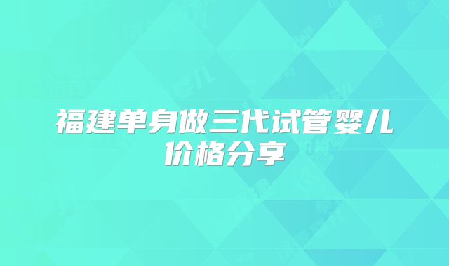 福建单身做三代试管婴儿价格分享