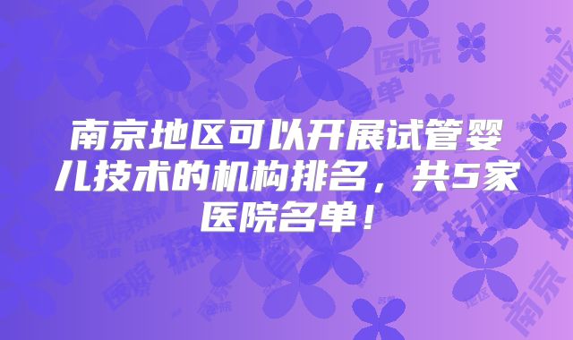南京地区可以开展试管婴儿技术的机构排名，共5家医院名单！