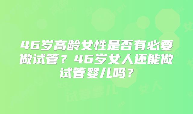 46岁高龄女性是否有必要做试管？46岁女人还能做试管婴儿吗？