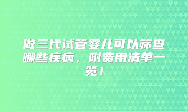 做三代试管婴儿可以筛查哪些疾病，附费用清单一览！