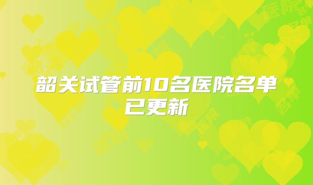 韶关试管前10名医院名单已更新