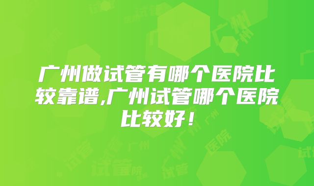 广州做试管有哪个医院比较靠谱,广州试管哪个医院比较好!