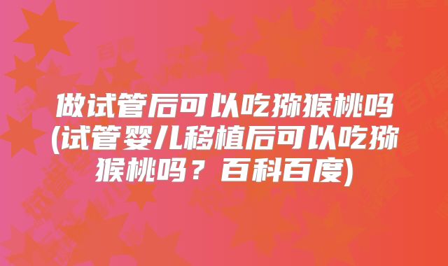 做试管后可以吃猕猴桃吗(试管婴儿移植后可以吃猕猴桃吗？百科百度)