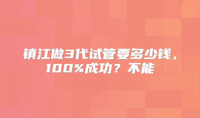 镇江做3代试管要多少钱，100%成功？不能