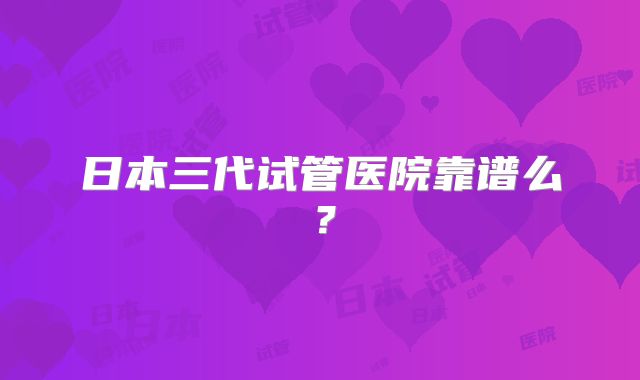 日本三代试管医院靠谱么？