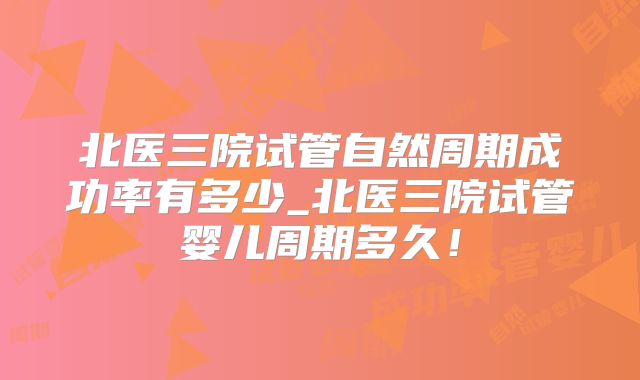 北医三院试管自然周期成功率有多少_北医三院试管婴儿周期多久！
