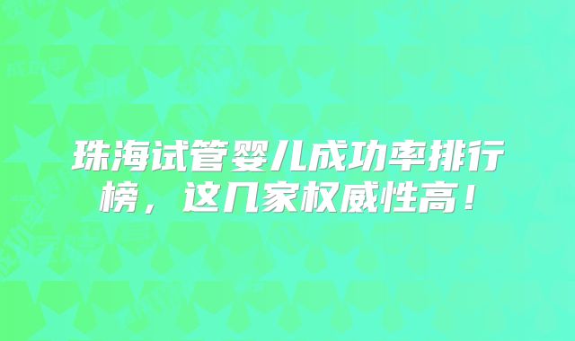 珠海试管婴儿成功率排行榜,这几家权威性高!
